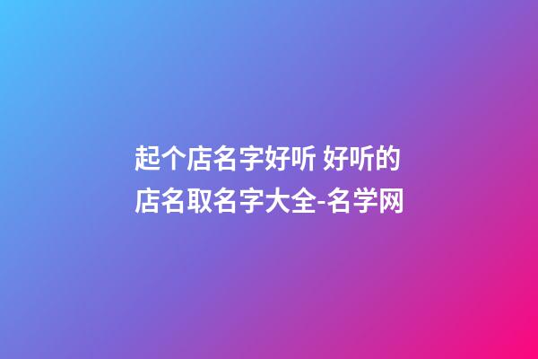 起个店名字好听 好听的店名取名字大全-名学网-第1张-店铺起名-玄机派